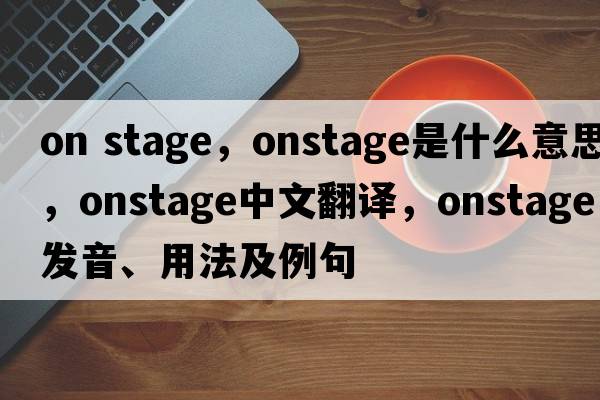 on stage，onstage是什么意思，onstage中文翻譯，onstage發(fā)音、用法及例句