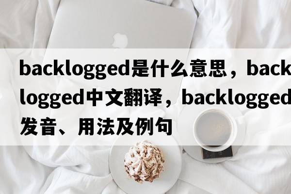 backlogged是什么意思，backlogged中文翻譯，backlogged發(fā)音、用法及例句