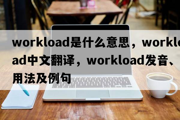 workload是什么意思，workload中文翻譯，workload發(fā)音、用法及例句