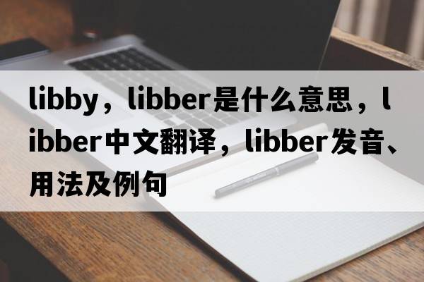 libby，libber是什么意思，libber中文翻譯，libber發(fā)音、用法及例句