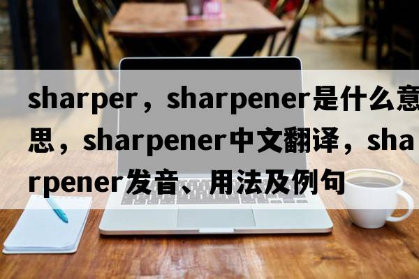 sharper，sharpener是什么意思，sharpener中文翻譯，sharpener發(fā)音、用法及例句