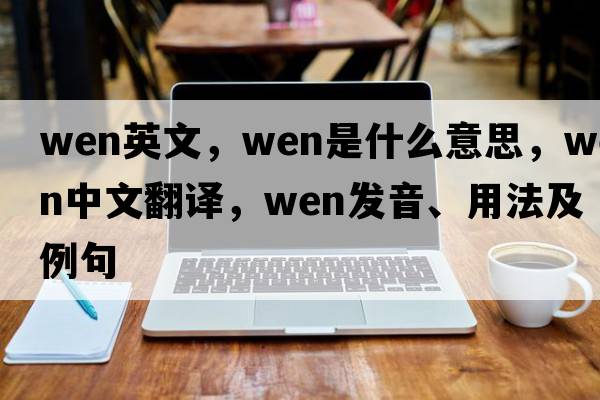 wen英文，wen是什么意思，wen中文翻譯，wen發(fā)音、用法及例句