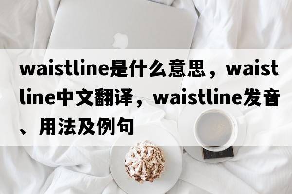 waistline是什么意思，waistline中文翻譯，waistline發(fā)音、用法及例句
