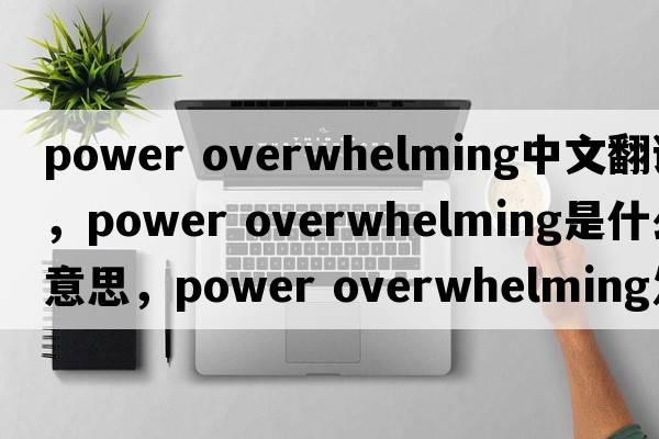 power overwhelming中文翻譯，power overwhelming是什么意思，power overwhelming發(fā)音、用法及例句
