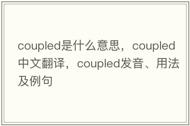 coupled是什么意思，coupled中文翻譯，coupled發(fā)音、用法及例句