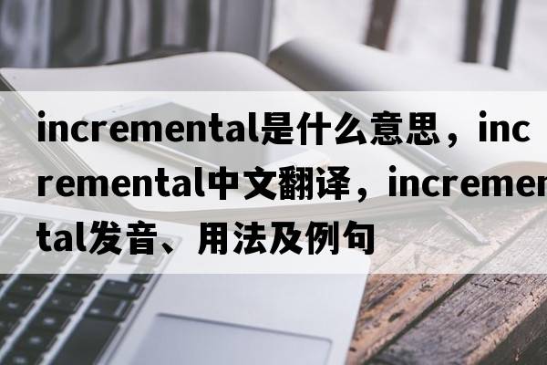 incremental是什么意思，incremental中文翻譯，incremental發(fā)音、用法及例句