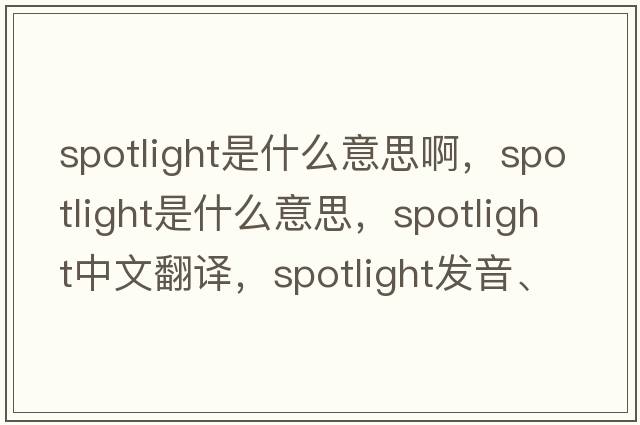 spotlight是什么意思啊，spotlight是什么意思，spotlight中文翻譯，spotlight發(fā)音、用法及例句