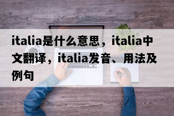 italia是什么意思，italia中文翻譯，italia發(fā)音、用法及例句