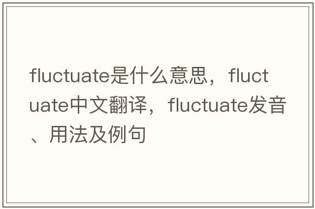 fluctuate是什么意思，fluctuate中文翻譯，fluctuate發(fā)音、用法及例句