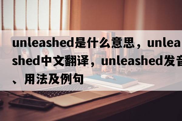 unleashed是什么意思，unleashed中文翻譯，unleashed發(fā)音、用法及例句