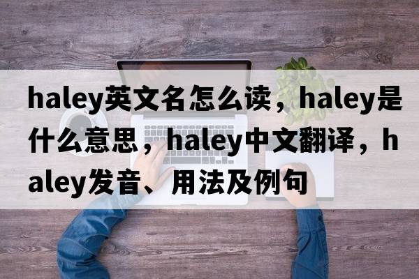 haley英文名怎么讀，haley是什么意思，haley中文翻譯，haley發(fā)音、用法及例句