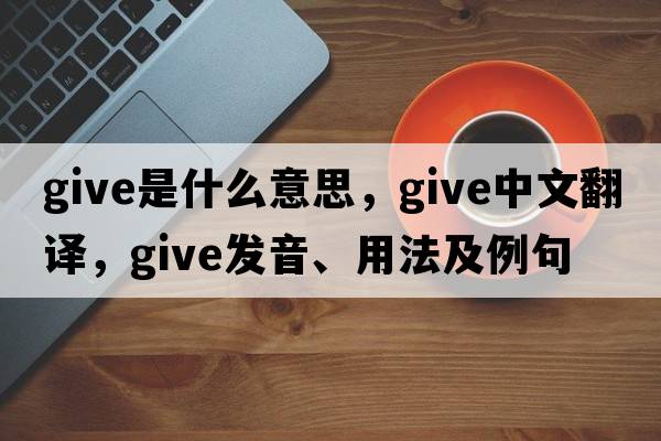 give是什么意思，give中文翻譯，give發(fā)音、用法及例句