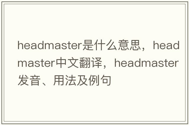 headmaster是什么意思，headmaster中文翻譯，headmaster發(fā)音、用法及例句