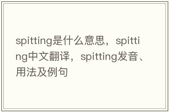 spitting是什么意思，spitting中文翻譯，spitting發(fā)音、用法及例句