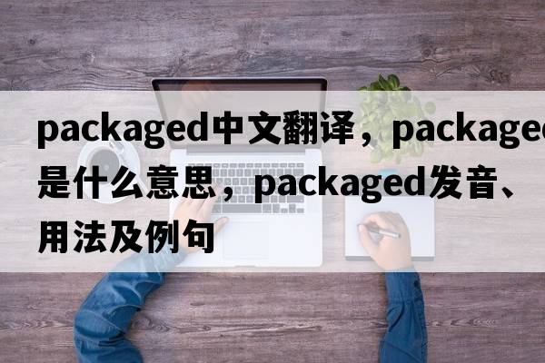 packaged中文翻譯，packaged是什么意思，packaged發(fā)音、用法及例句