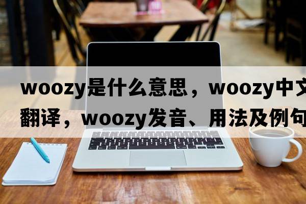 woozy是什么意思，woozy中文翻譯，woozy發(fā)音、用法及例句