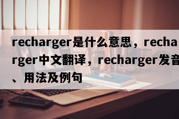 recharger是什么意思，recharger中文翻譯，recharger發(fā)音、用法及例句