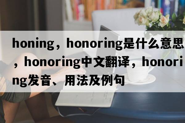 honing，honoring是什么意思，honoring中文翻譯，honoring發(fā)音、用法及例句