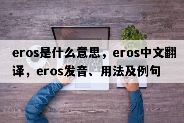 eros是什么意思，eros中文翻譯，eros發(fā)音、用法及例句