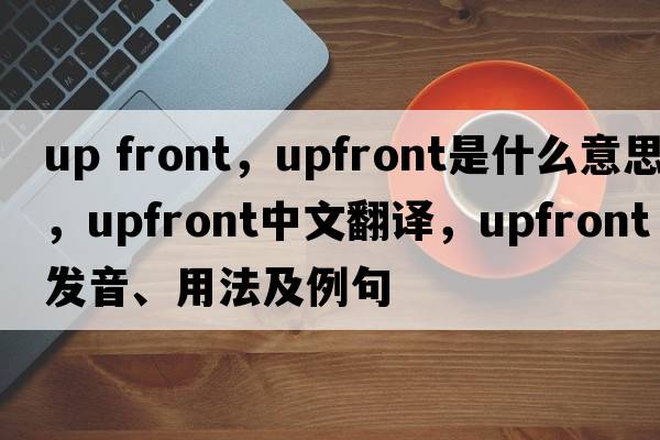 up front，upfront是什么意思，upfront中文翻譯，upfront發(fā)音、用法及例句