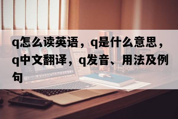 q怎么讀英語(yǔ)，Q是什么意思，Q中文翻譯，Q發(fā)音、用法及例句