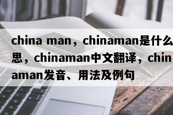 china man，Chinaman是什么意思，Chinaman中文翻譯，Chinaman發(fā)音、用法及例句