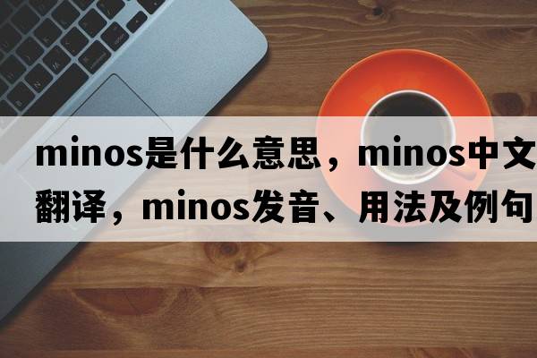 Minos是什么意思，Minos中文翻譯，Minos發(fā)音、用法及例句