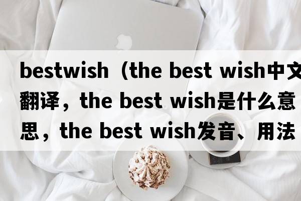 bestwish（the best wish中文翻譯，the best wish是什么意思，the best wish發(fā)音、用法及例句）