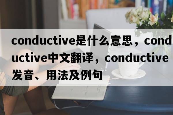 conductive是什么意思，conductive中文翻譯，conductive發(fā)音、用法及例句