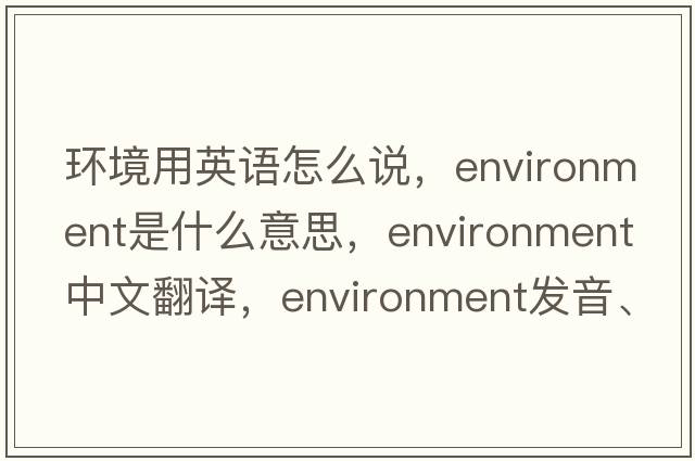 環(huán)境用英語怎么說，environment是什么意思，environment中文翻譯，environment發(fā)音、用法及例句