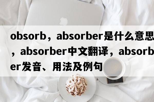 obsorb，absorber是什么意思，absorber中文翻譯，absorber發(fā)音、用法及例句