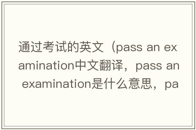 通過(guò)考試的英文（pass an examination中文翻譯，pass an examination是什么意思，pass an examination發(fā)音、用法及例句）
