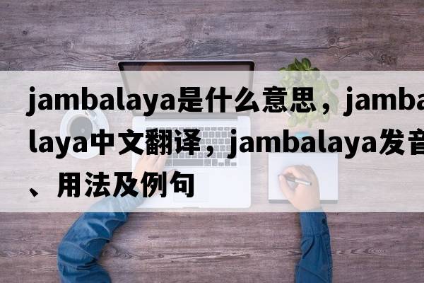 jambalaya是什么意思，jambalaya中文翻譯，jambalaya發(fā)音、用法及例句