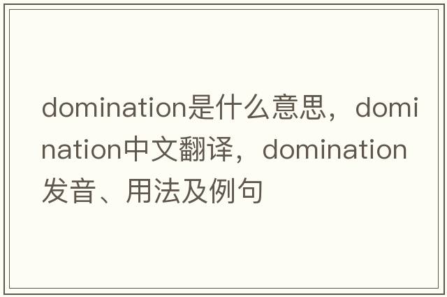 domination是什么意思，domination中文翻譯，domination發(fā)音、用法及例句