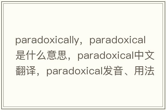 paradoxically，paradoxical是什么意思，paradoxical中文翻譯，paradoxical發(fā)音、用法及例句