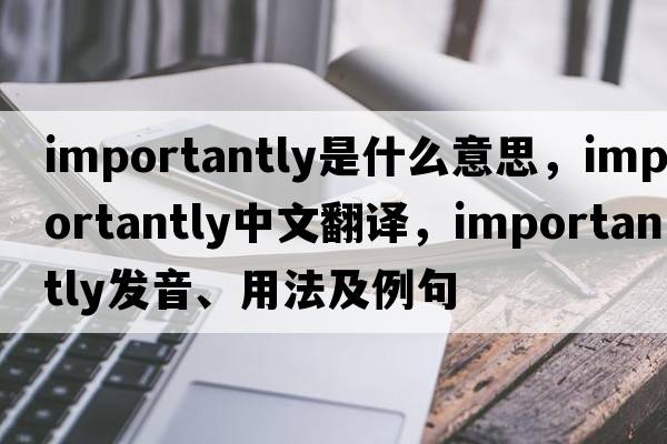 importantly是什么意思，importantly中文翻譯，importantly發(fā)音、用法及例句