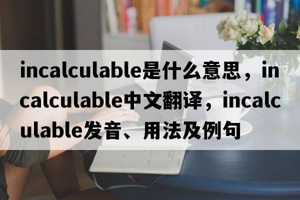 incalculable是什么意思，incalculable中文翻譯，incalculable發(fā)音、用法及例句