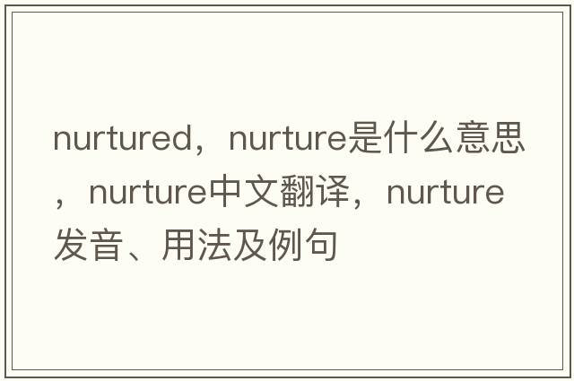nurtured，nurture是什么意思，nurture中文翻譯，nurture發(fā)音、用法及例句