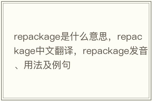 repackage是什么意思，repackage中文翻譯，repackage發(fā)音、用法及例句