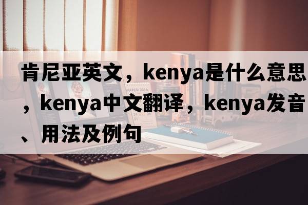 肯尼亞英文，Kenya是什么意思，Kenya中文翻譯，Kenya發(fā)音、用法及例句