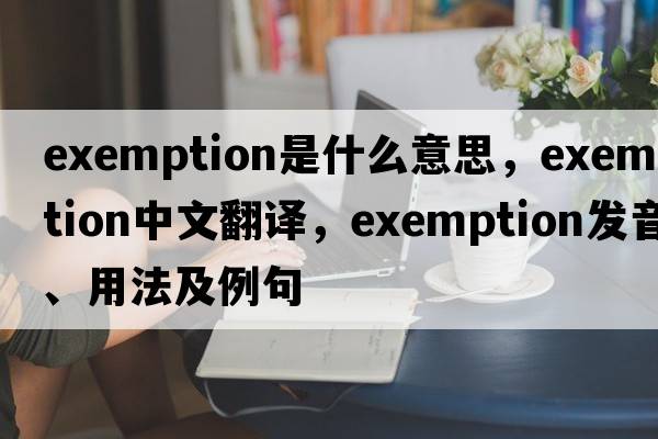 exemption是什么意思，exemption中文翻譯，exemption發(fā)音、用法及例句
