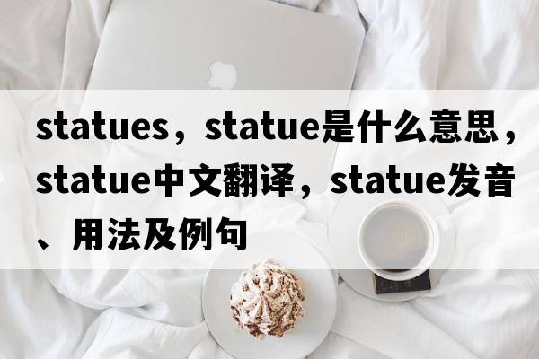 statues，statue是什么意思，statue中文翻譯，statue發(fā)音、用法及例句