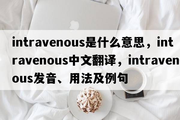 intravenous是什么意思，intravenous中文翻譯，intravenous發(fā)音、用法及例句