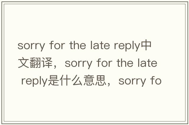 sorry for the late reply中文翻譯，sorry for the late reply是什么意思，sorry for the late reply發(fā)音、用法及例句