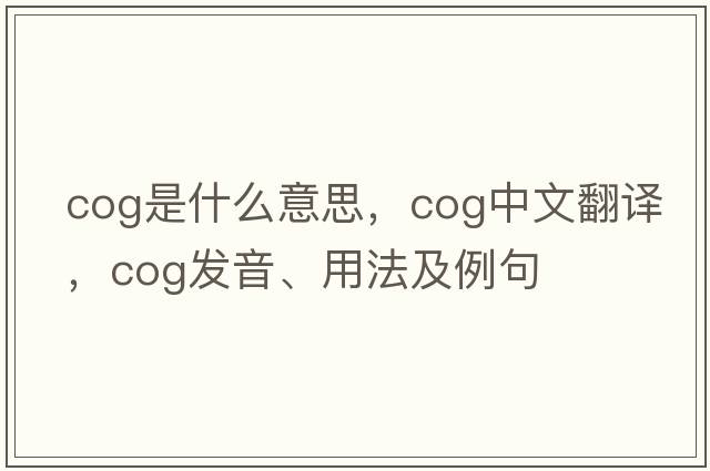 cog是什么意思，cog中文翻譯，cog發(fā)音、用法及例句