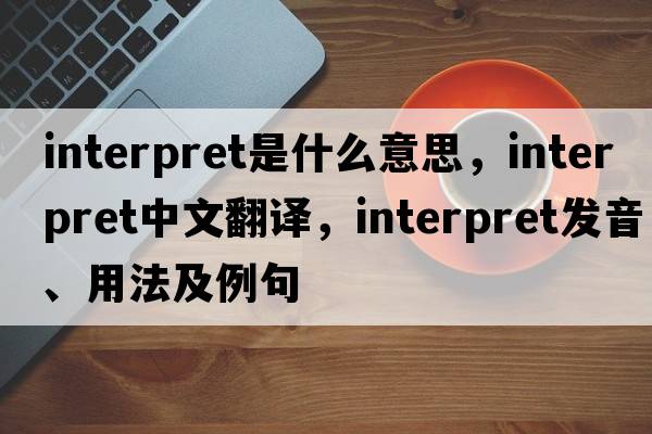 interpret是什么意思，interpret中文翻譯，interpret發(fā)音、用法及例句