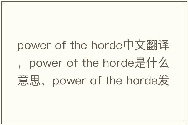 power of the horde中文翻譯，power of the horde是什么意思，power of the horde發(fā)音、用法及例句