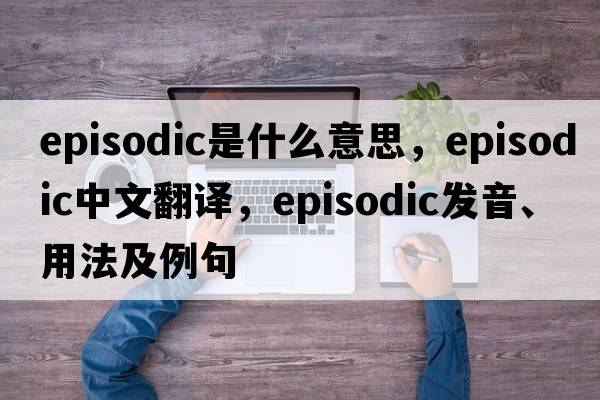 episodic是什么意思，episodic中文翻譯，episodic發(fā)音、用法及例句