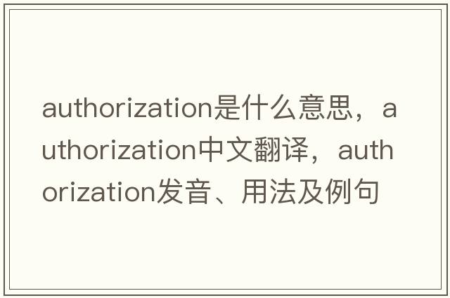 authorization是什么意思，authorization中文翻譯，authorization發(fā)音、用法及例句