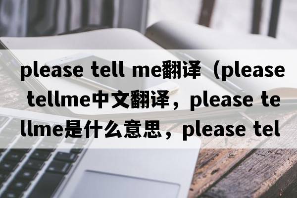please tell me翻譯（please tellme中文翻譯，please tellme是什么意思，please tellme發(fā)音、用法及例句）